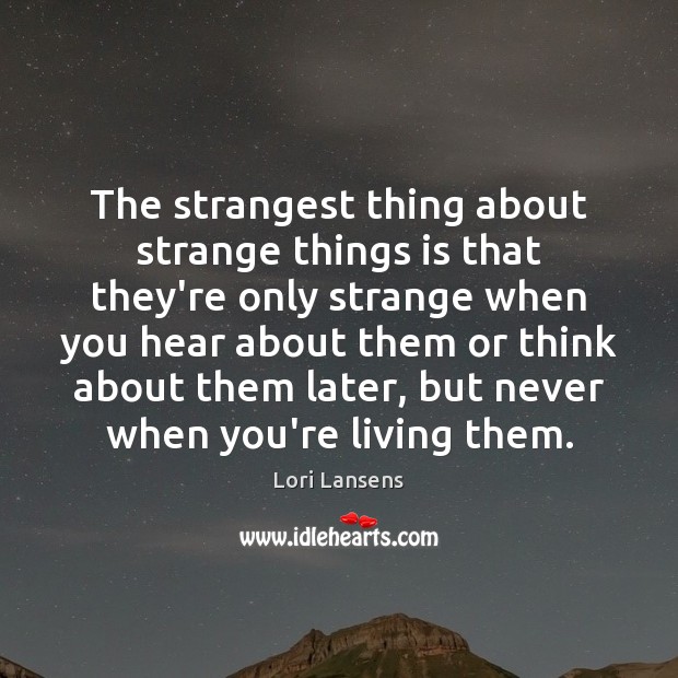 The strangest thing about strange things is that they’re only strange when Lori Lansens Picture Quote