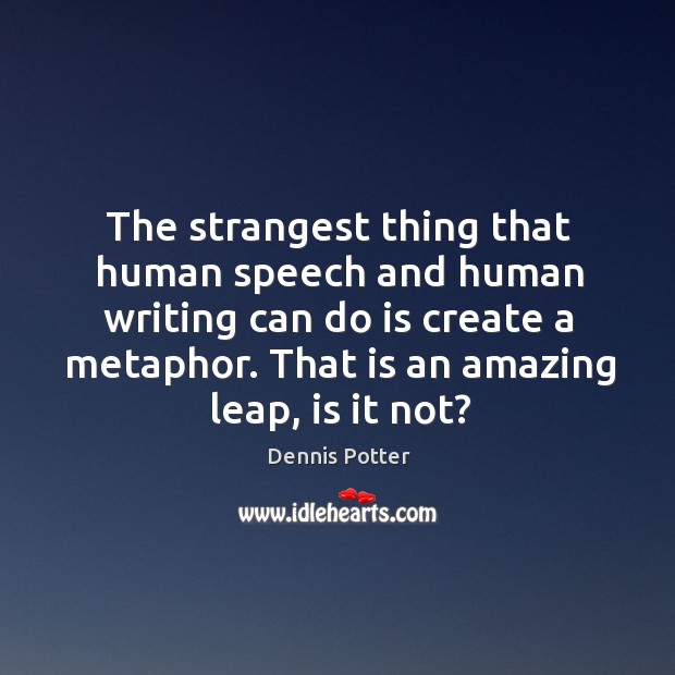 The strangest thing that human speech and human writing can do is create a metaphor. Dennis Potter Picture Quote