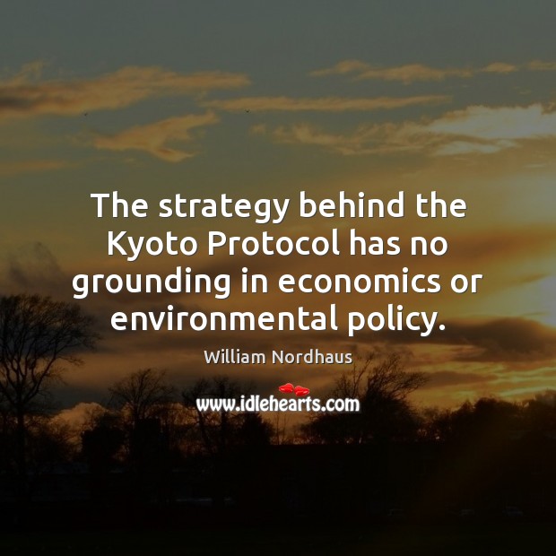 The strategy behind the Kyoto Protocol has no grounding in economics or William Nordhaus Picture Quote