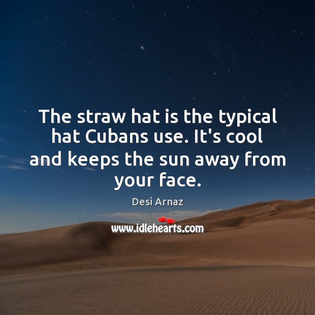 The straw hat is the typical hat Cubans use. It’s cool and Desi Arnaz Picture Quote
