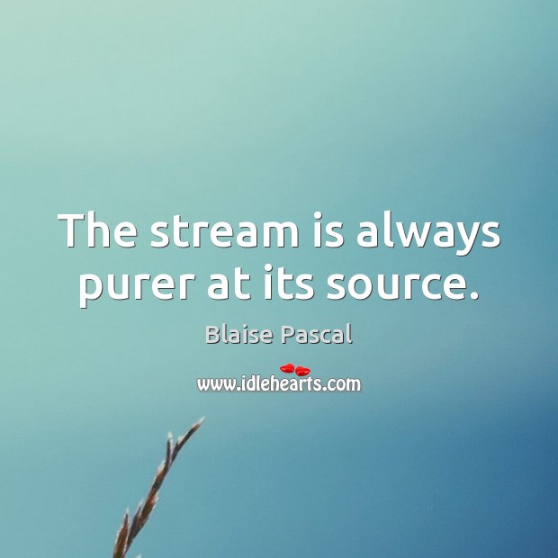 The stream is always purer at its source. 