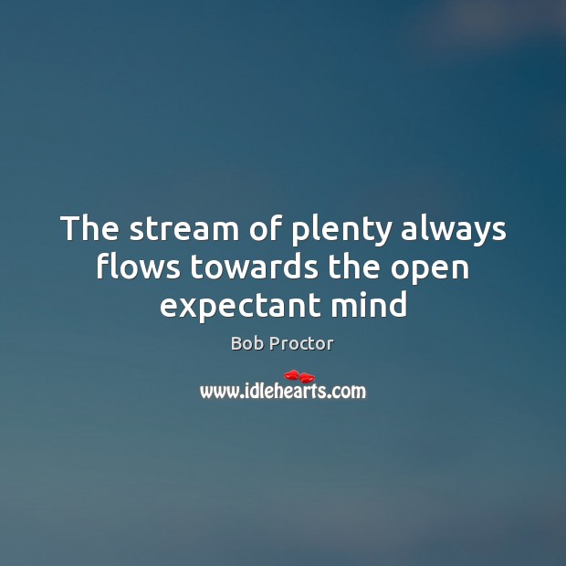 The stream of plenty always flows towards the open expectant mind Bob Proctor Picture Quote