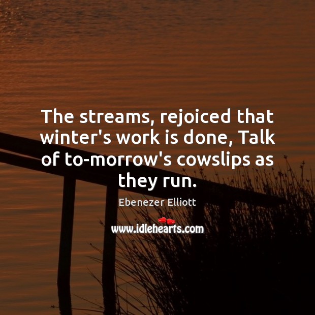 The streams, rejoiced that winter’s work is done, Talk of to-morrow’s cowslips Ebenezer Elliott Picture Quote