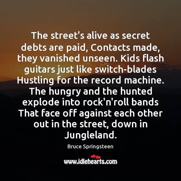 The street’s alive as secret debts are paid, Contacts made, they vanished Bruce Springsteen Picture Quote