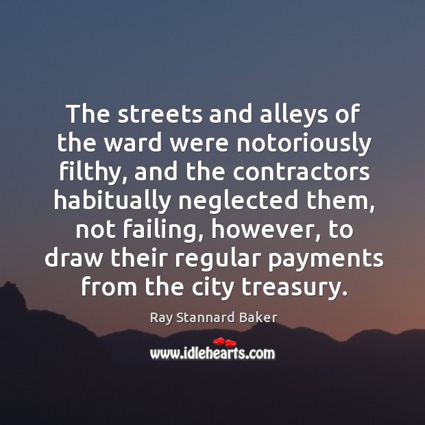 The streets and alleys of the ward were notoriously filthy, and the contractors habitually Ray Stannard Baker Picture Quote