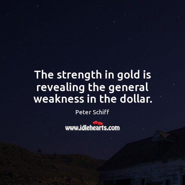 The strength in gold is revealing the general weakness in the dollar. Peter Schiff Picture Quote