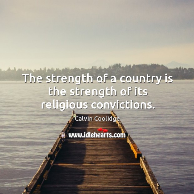 The strength of a country is the strength of its religious convictions. Calvin Coolidge Picture Quote