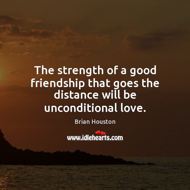 The strength of a good friendship that goes the distance will be unconditional love. Unconditional Love Quotes Image