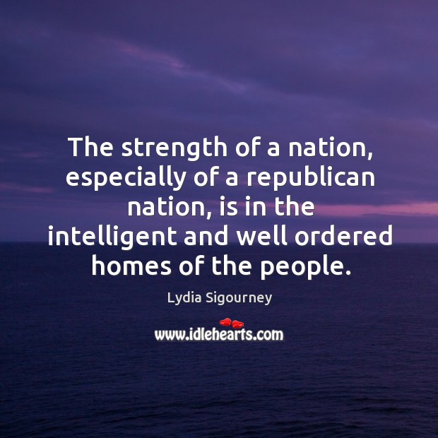 The strength of a nation, especially of a republican nation, is in the intelligent and well ordered homes of the people. Lydia Sigourney Picture Quote