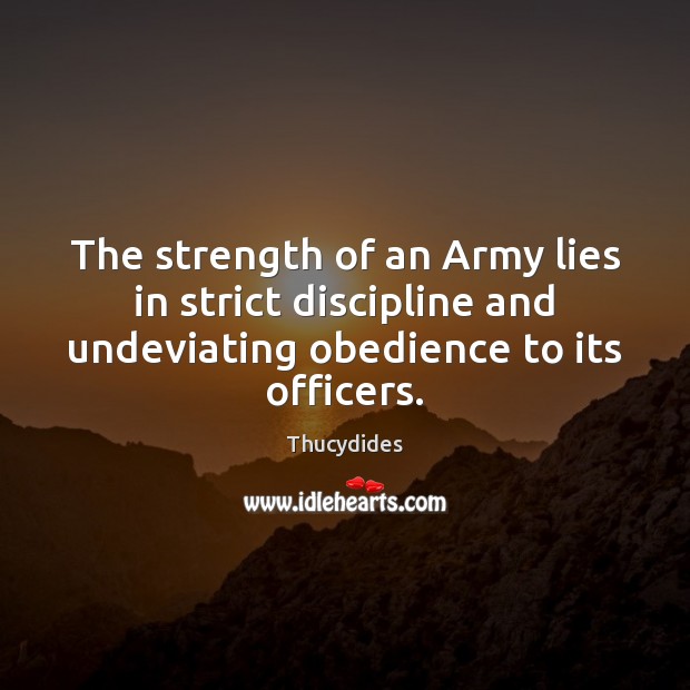The strength of an Army lies in strict discipline and undeviating obedience Thucydides Picture Quote