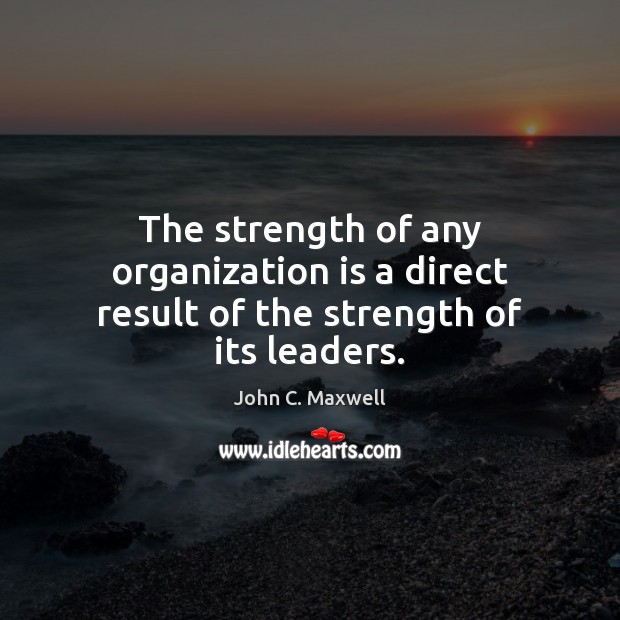 The strength of any organization is a direct result of the strength of its leaders. John C. Maxwell Picture Quote