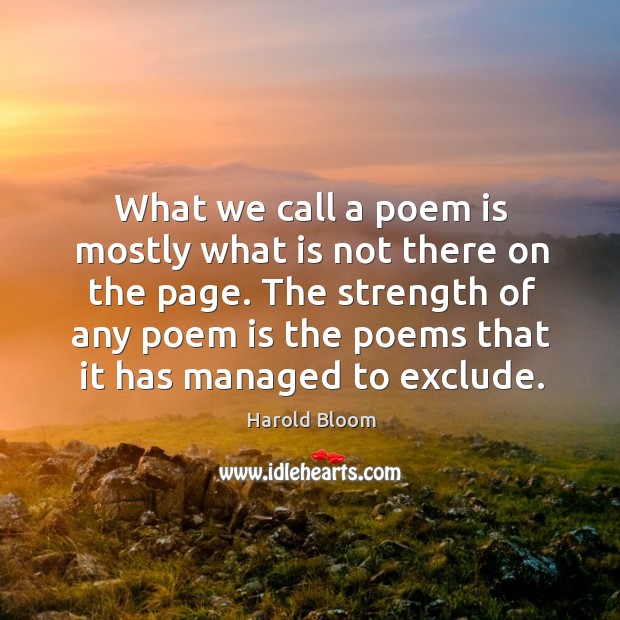 The strength of any poem is the poems that it has managed to exclude. Harold Bloom Picture Quote