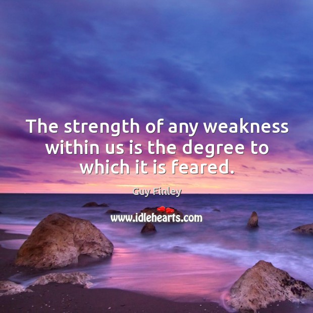 The strength of any weakness within us is the degree to which it is feared. Guy Finley Picture Quote