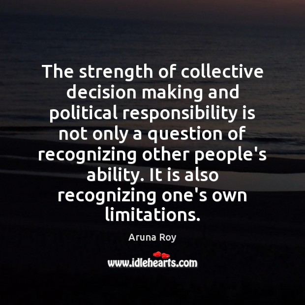 The strength of collective decision making and political responsibility is not only Aruna Roy Picture Quote
