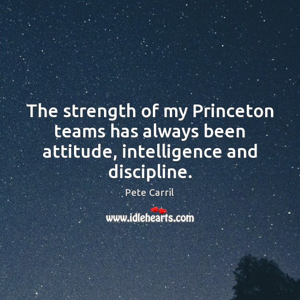 The strength of my Princeton teams has always been attitude, intelligence and discipline. Pete Carril Picture Quote