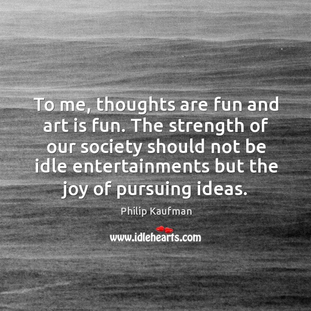 The strength of our society should not be idle entertainments but the joy of pursuing ideas. Philip Kaufman Picture Quote