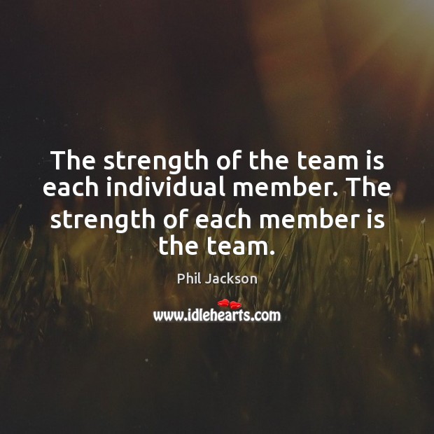 The strength of the team is each individual member. The strength of Phil Jackson Picture Quote