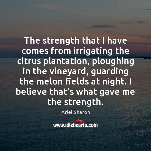 The strength that I have comes from irrigating the citrus plantation, ploughing Ariel Sharon Picture Quote