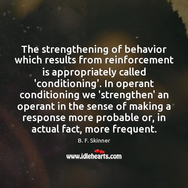 The strengthening of behavior which results from reinforcement is appropriately called ‘conditioning’. B. F. Skinner Picture Quote