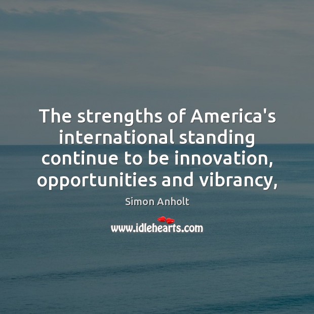 The strengths of America’s international standing continue to be innovation, opportunities and Simon Anholt Picture Quote