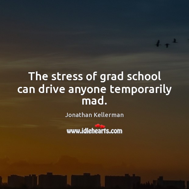 The stress of grad school can drive anyone temporarily mad. Jonathan Kellerman Picture Quote