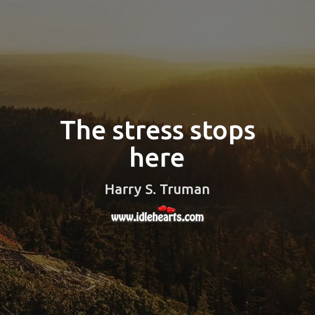 The stress stops here Harry S. Truman Picture Quote