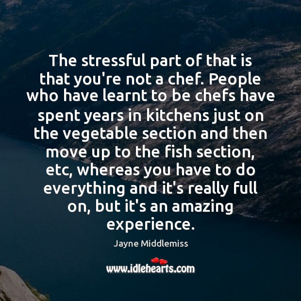 The stressful part of that is that you’re not a chef. People 
