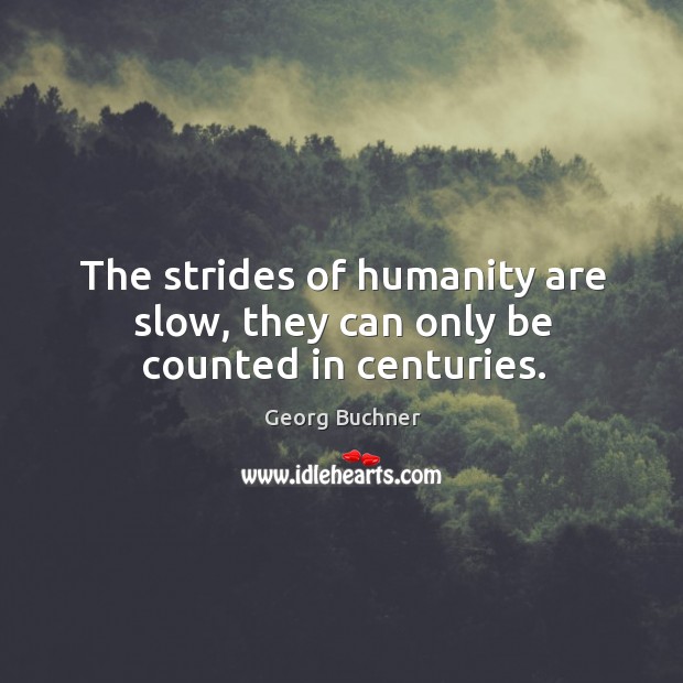 The strides of humanity are slow, they can only be counted in centuries. Image