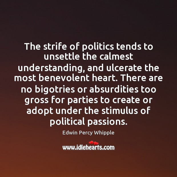 The strife of politics tends to unsettle the calmest understanding, and ulcerate Edwin Percy Whipple Picture Quote