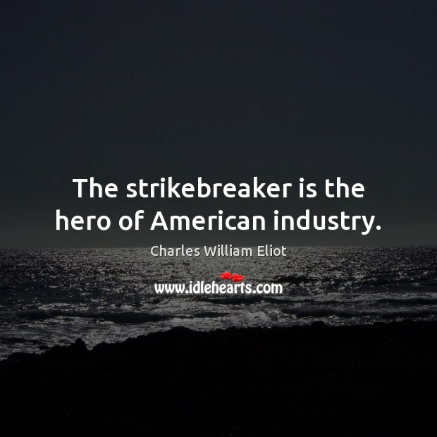 The strikebreaker is the hero of American industry. Charles William Eliot Picture Quote