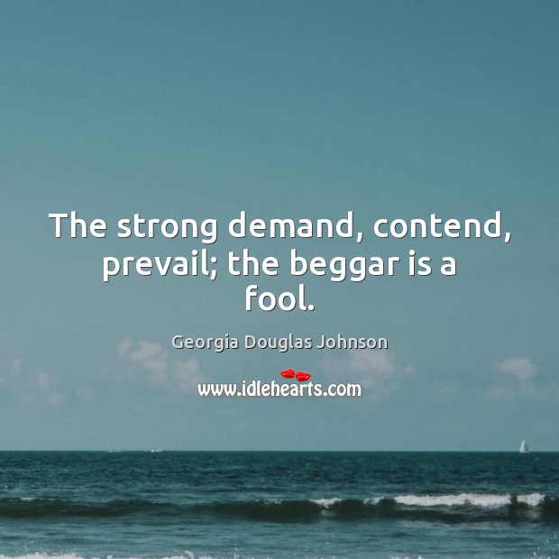 The strong demand, contend, prevail; the beggar is a fool. Georgia Douglas Johnson Picture Quote