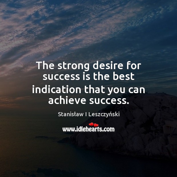 The strong desire for success is the best indication that you can achieve success. Stanisław I Leszczyński Picture Quote