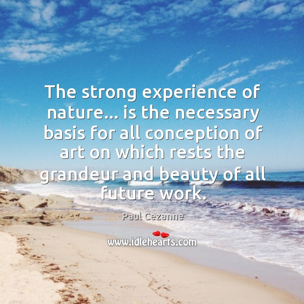 The strong experience of nature… is the necessary basis for all conception Paul Cezanne Picture Quote