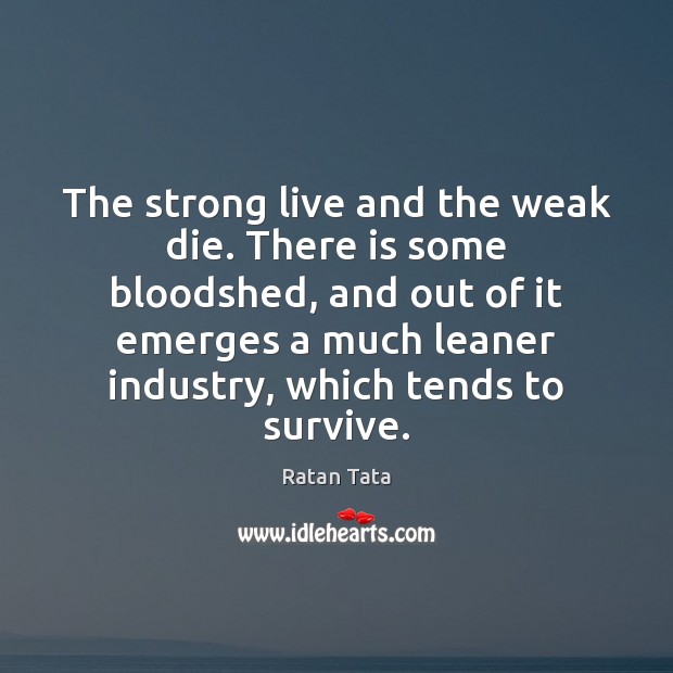The strong live and the weak die. There is some bloodshed, and Ratan Tata Picture Quote