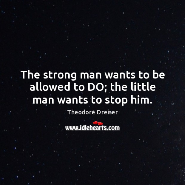 The strong man wants to be allowed to DO; the little man wants to stop him. Theodore Dreiser Picture Quote