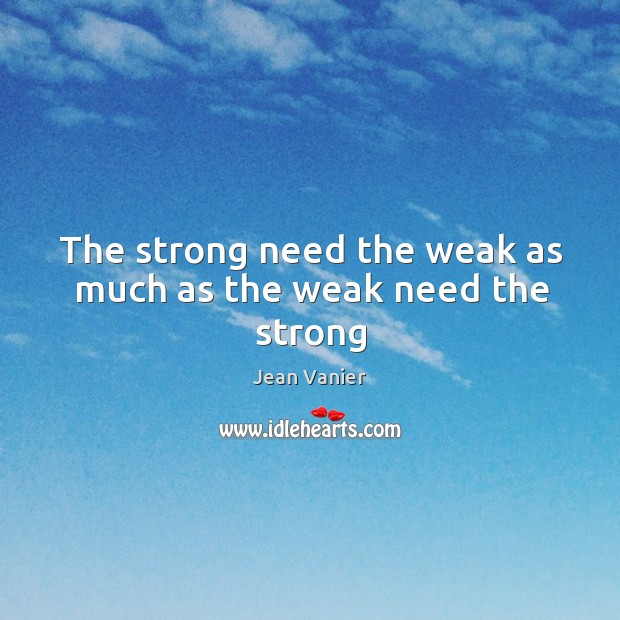 The strong need the weak as much as the weak need the strong Jean Vanier Picture Quote