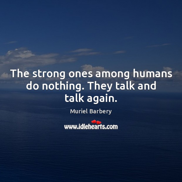 The strong ones among humans do nothing. They talk and talk again. Image
