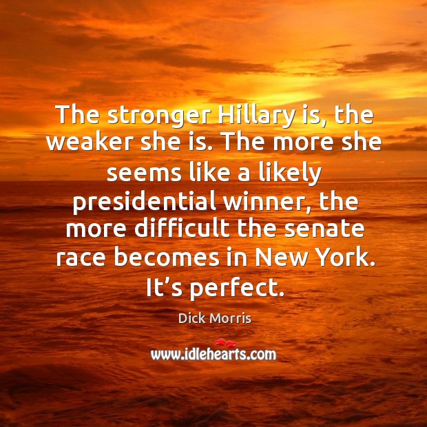 The stronger hillary is, the weaker she is. The more she seems like a likely presidential winner Dick Morris Picture Quote
