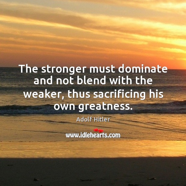 The stronger must dominate and not blend with the weaker, thus sacrificing Adolf Hitler Picture Quote