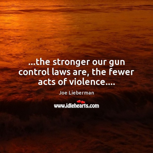…the stronger our gun control laws are, the fewer acts of violence…. Joe Lieberman Picture Quote