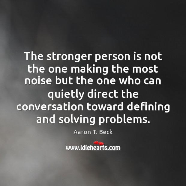 The stronger person is not the one making the most noise but Aaron T. Beck Picture Quote