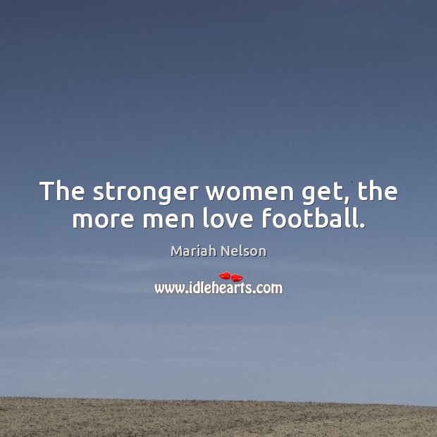The stronger women get, the more men love football. Mariah Nelson Picture Quote