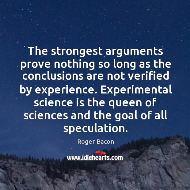 The strongest arguments prove nothing so long as the conclusions are not verified by experience. Roger Bacon Picture Quote