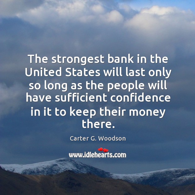 The strongest bank in the united states will last only so long as the people will have Carter G. Woodson Picture Quote