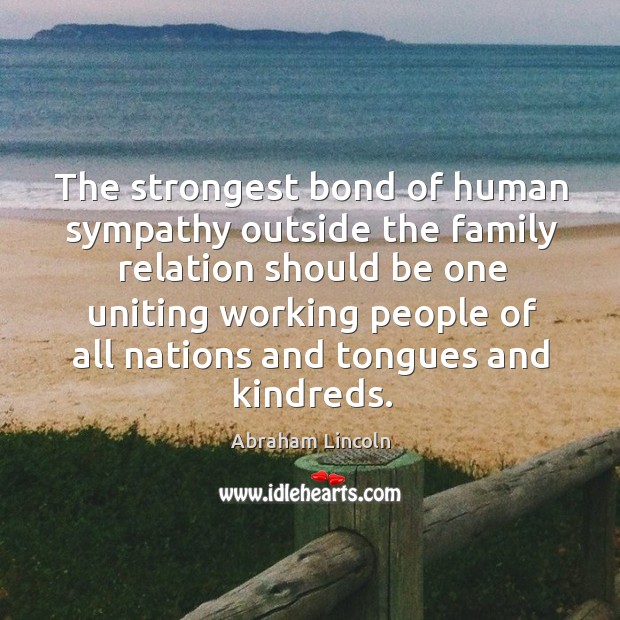The strongest bond of human sympathy outside the family relation should be one uniting. Abraham Lincoln Picture Quote