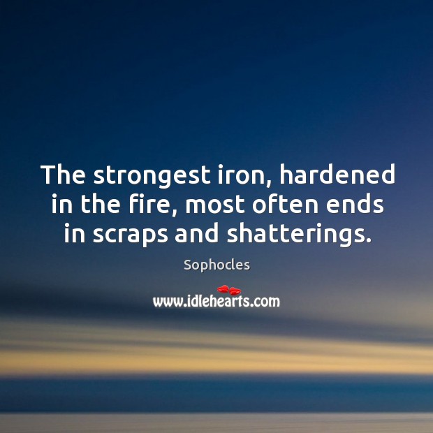 The strongest iron, hardened in the fire, most often ends in scraps and shatterings. Sophocles Picture Quote