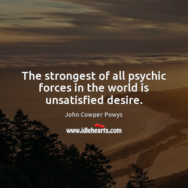 The strongest of all psychic forces in the world is unsatisfied desire. John Cowper Powys Picture Quote