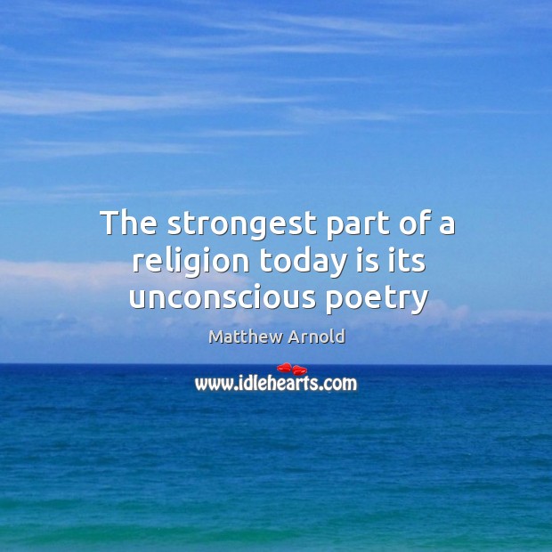 The strongest part of a religion today is its unconscious poetry Matthew Arnold Picture Quote