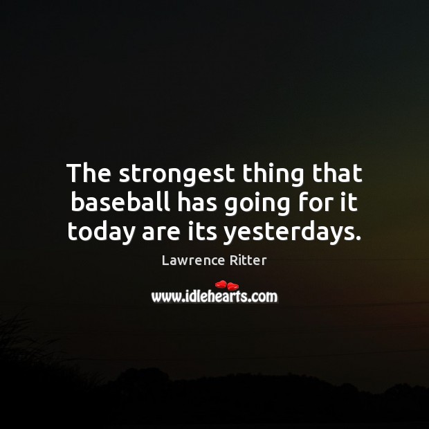 The strongest thing that baseball has going for it today are its yesterdays. 
