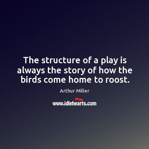 The structure of a play is always the story of how the birds come home to roost. Arthur Miller Picture Quote